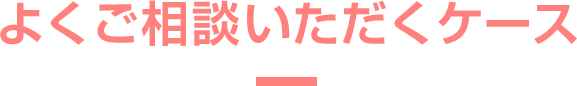 よくご相談いただくケース