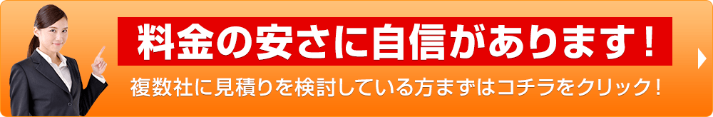 料金の安さに自信があります！ 複数社に見積りを検討している方まずはコチラをクリック！